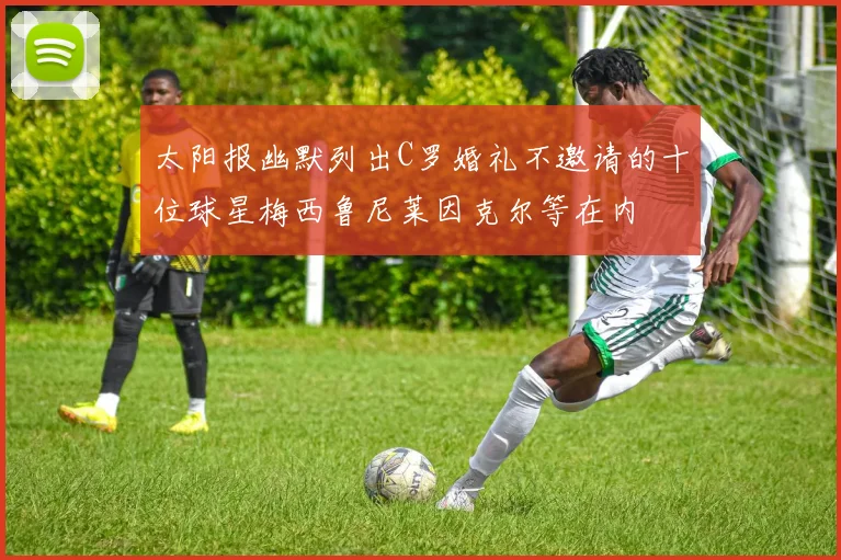 太阳报幽默列出C罗婚礼不邀请的十位球星梅西鲁尼莱因克尔等在内
