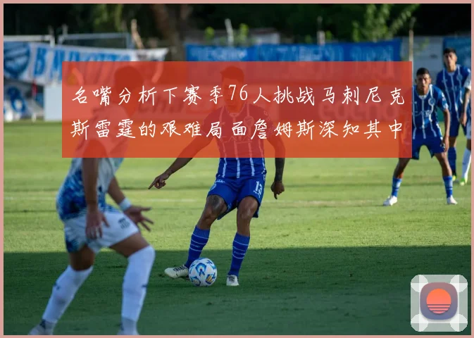 名嘴分析下赛季76人挑战马刺尼克斯雷霆的艰难局面詹姆斯深知其中困难