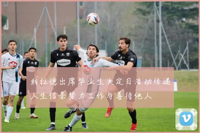 利拉德出席毕业生决定日活动传递人生信条努力工作与善待他人