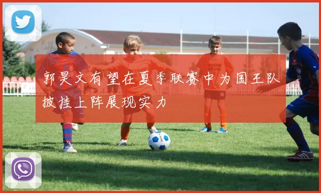 郭昊文有望在夏季联赛中为国王队披挂上阵展现实力