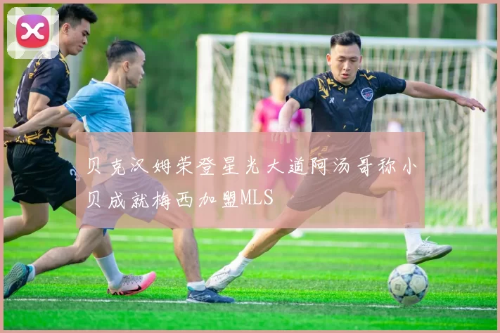 贝克汉姆荣登星光大道阿汤哥称小贝成就梅西加盟MLS