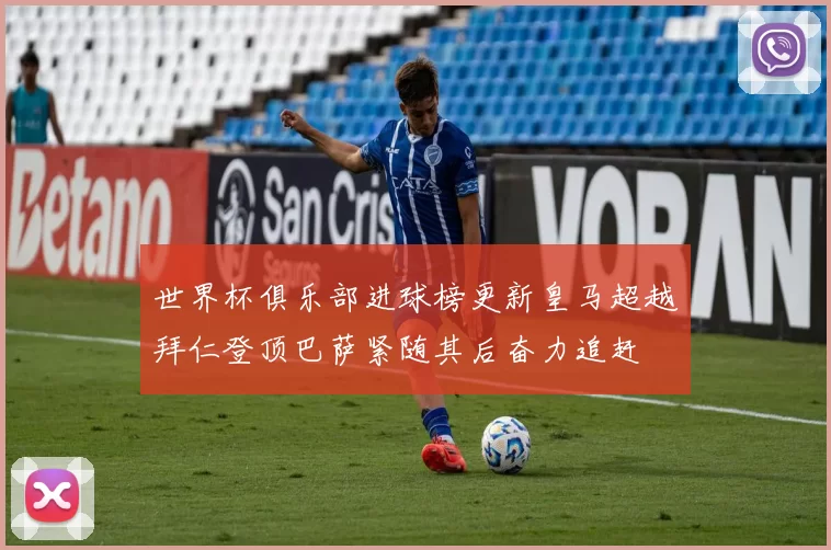 世界杯俱乐部进球榜更新皇马超越拜仁登顶巴萨紧随其后奋力追赶