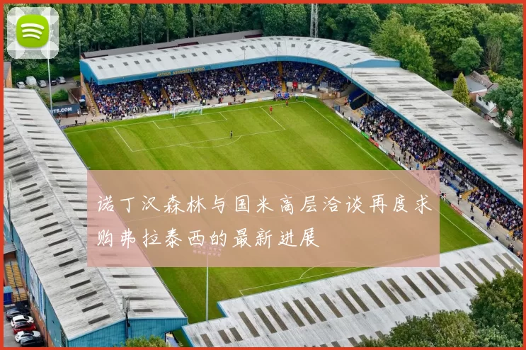 诺丁汉森林与国米高层洽谈再度求购弗拉泰西的最新进展