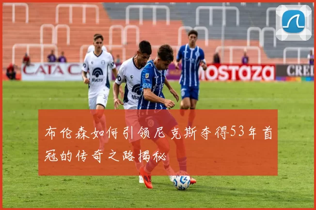 布伦森如何引领尼克斯夺得53年首冠的传奇之路揭秘