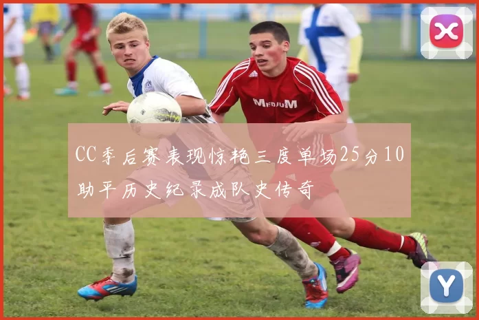 CC季后赛表现惊艳三度单场25分10助平历史纪录成队史传奇
