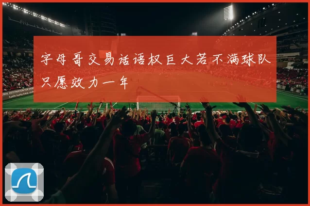 字母哥交易话语权巨大若不满球队只愿效力一年
