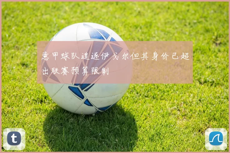 意甲球队追逐伊戈尔但其身价已超出联赛预算限制