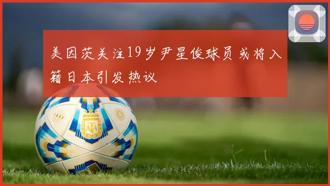 美因茨关注19岁尹星俊球员或将入籍日本引发热议