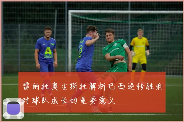 雷纳托奥古斯托解析巴西逆转胜利对球队成长的重要意义