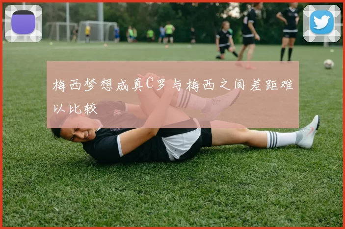 梅西梦想成真C罗与梅西之间差距难以比较