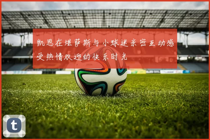 凯恩在堪萨斯与小球迷亲密互动感受热情欢迎的快乐时光