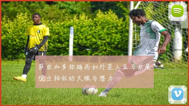萨尔加多称梅西如外星人亚马尔展现出相似的天赋与潜力