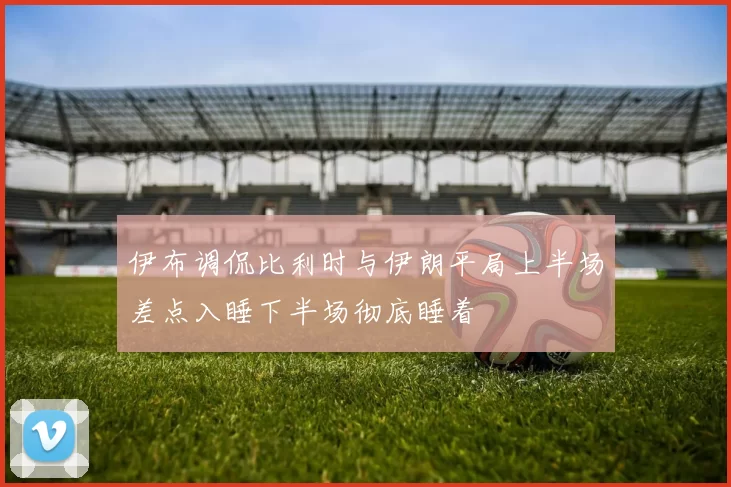 伊布调侃比利时与伊朗平局上半场差点入睡下半场彻底睡着