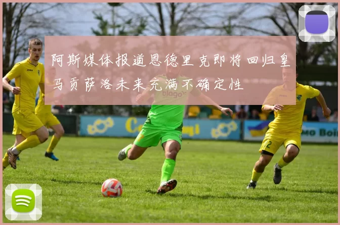 阿斯媒体报道恩德里克即将回归皇马贡萨洛未来充满不确定性
