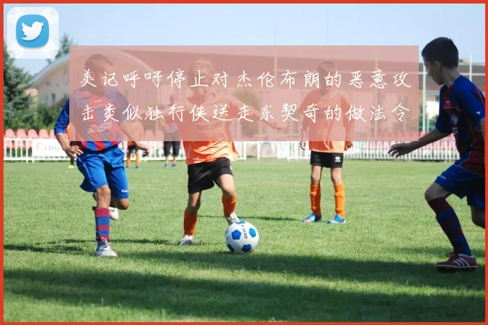 美记呼吁停止对杰伦布朗的恶意攻击类似独行侠送走东契奇的做法令人作呕