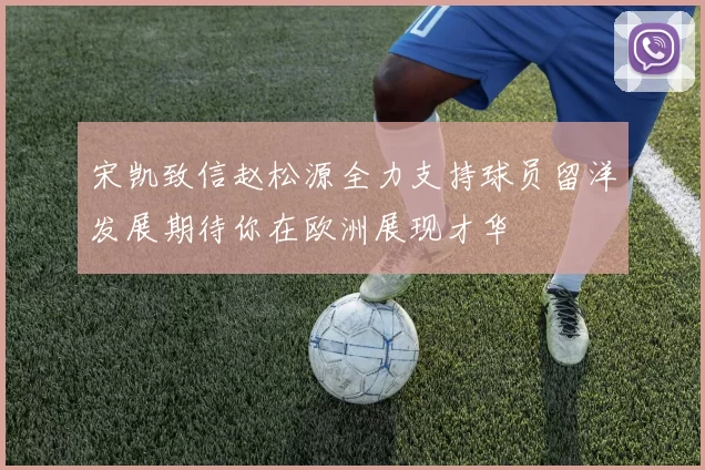 宋凯致信赵松源全力支持球员留洋发展期待你在欧洲展现才华