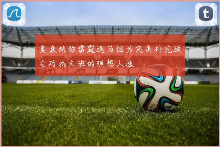 奥康纳称雷霆选马拉为完美补充适合对抗文班的理想人选