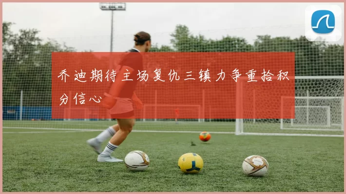 乔迪期待主场复仇三镇力争重拾积分信心