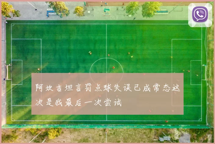 阿坎吉坦言罚点球失误已成常态这次是我最后一次尝试